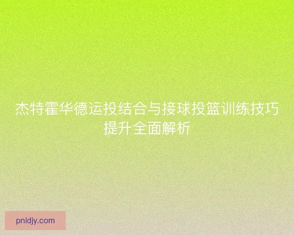 杰特霍华德运投结合与接球投篮训练技巧提升全面解析