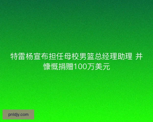 特雷杨宣布担任母校男篮总经理助理 并慷慨捐赠100万美元