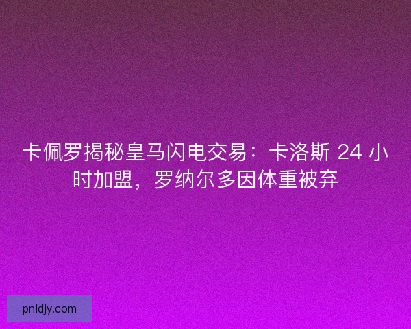 卡佩罗揭秘皇马闪电交易：卡洛斯 24 小时加盟，罗纳尔多因体重被弃