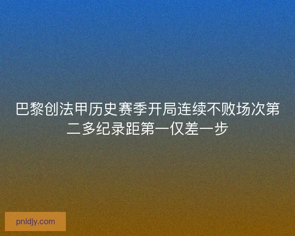 巴黎创法甲历史赛季开局连续不败场次第二多纪录距第一仅差一步 巴黎创法甲历史赛季开局连续不败场次第二多纪录距第一仅差一步