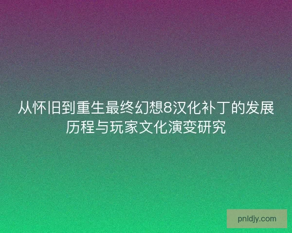 从怀旧到重生最终幻想8汉化补丁的发展历程与玩家文化演变研究