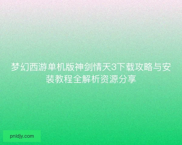 梦幻西游单机版神剑情天3下载攻略与安装教程全解析资源分享 梦幻西游单机版神剑情天3下载攻略与安装教程全解析资源分享
