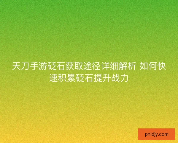 天刀手游砭石获取途径详细解析 如何快速积累砭石提升战力