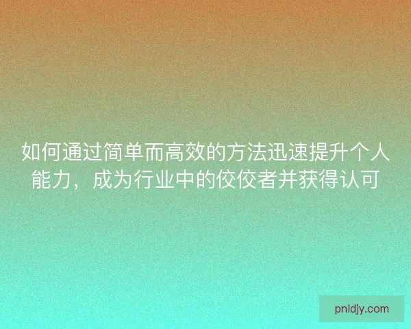 如何通过简单而高效的方法迅速提升个人能力，成为行业中的佼佼者并获得认可