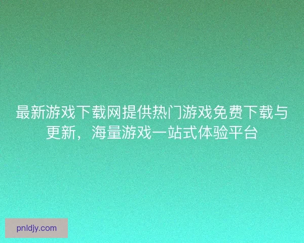 最新游戏下载网提供热门游戏免费下载与更新，海量游戏一站式体验平台