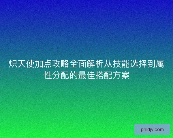 炽天使加点攻略全面解析从技能选择到属性分配的最佳搭配方案