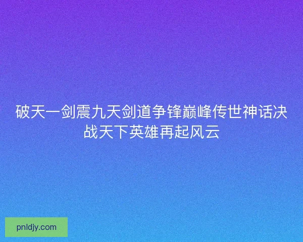 破天一剑震九天剑道争锋巅峰传世神话决战天下英雄再起风云