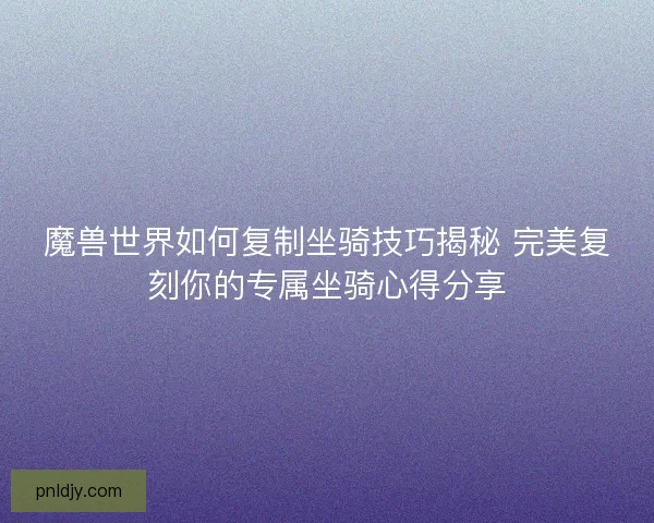魔兽世界如何复制坐骑技巧揭秘 完美复刻你的专属坐骑心得分享 魔兽世界如何复制坐骑技巧揭秘 完美复刻你的专属坐骑心得分享