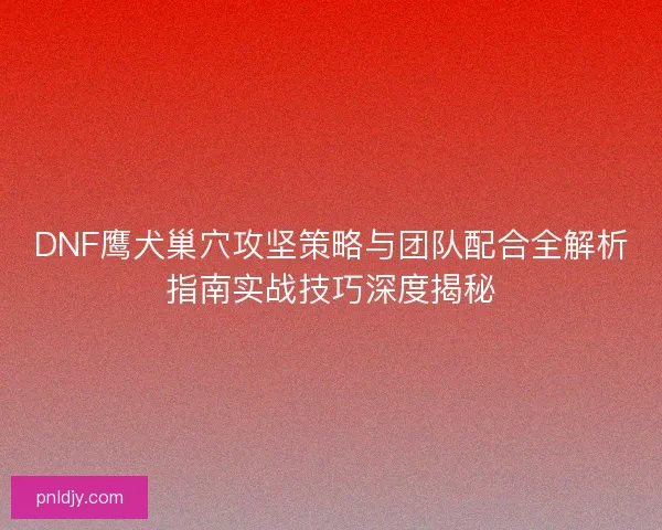 DNF鹰犬巢穴攻坚策略与团队配合全解析指南实战技巧深度揭秘 DNF鹰犬巢穴攻坚策略与团队配合全解析指南实战技巧深度揭秘