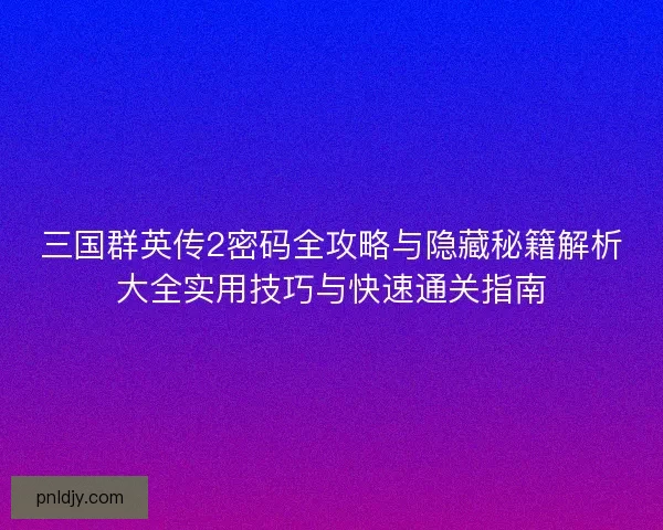 三国群英传2密码全攻略与隐藏秘籍解析大全实用技巧与快速通关指南