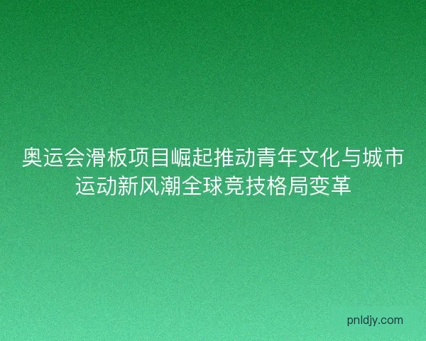 奥运会滑板项目崛起推动青年文化与城市运动新风潮全球竞技格局变革 奥运会滑板项目崛起推动青年文化与城市运动新风潮全球竞技格局变革