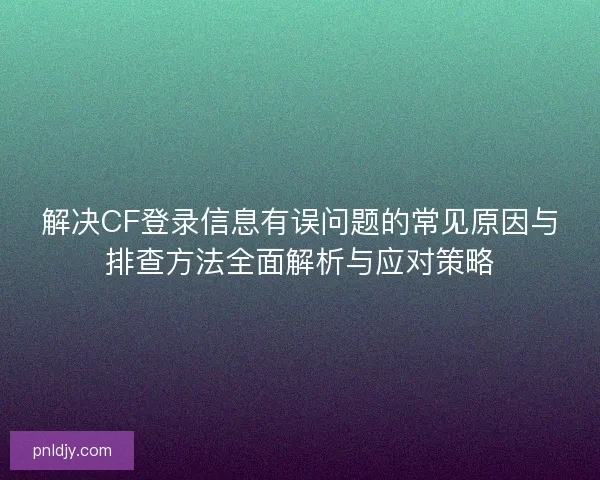解决CF登录信息有误问题的常见原因与排查方法全面解析与应对策略