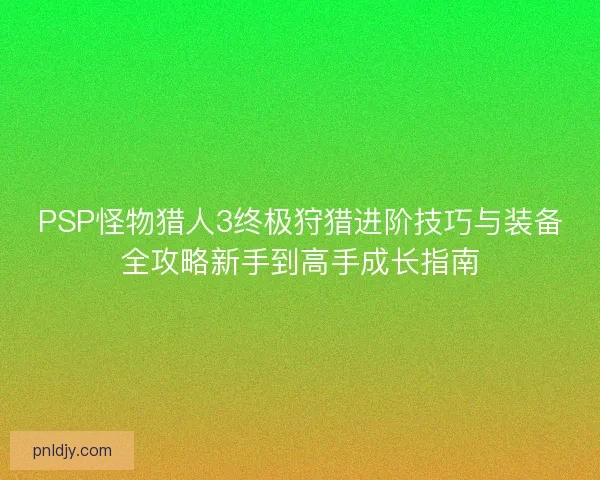 PSP怪物猎人3终极狩猎进阶技巧与装备全攻略新手到高手成长指南 PSP怪物猎人3终极狩猎进阶技巧与装备全攻略新手到高手成长指南
