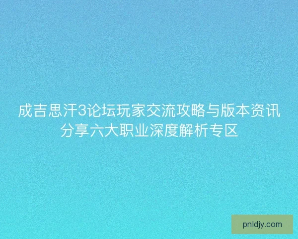 成吉思汗3论坛玩家交流攻略与版本资讯分享六大职业深度解析专区