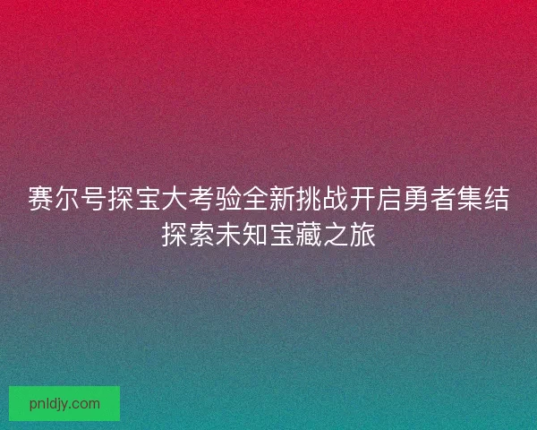 赛尔号探宝大考验全新挑战开启勇者集结探索未知宝藏之旅