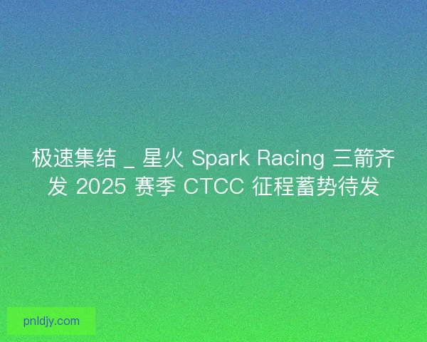 极速集结 _ 星火 Spark Racing 三箭齐发 2025 赛季 CTCC 征程蓄势待发