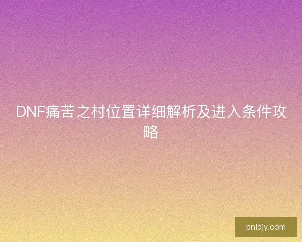DNF痛苦之村位置详细解析及进入条件攻略
