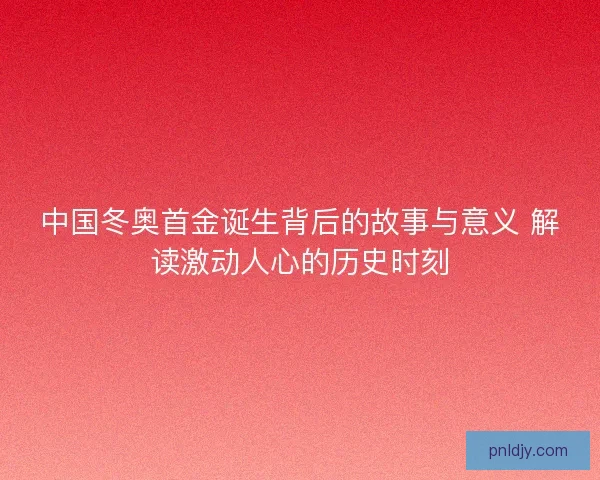 中国冬奥首金诞生背后的故事与意义 解读激动人心的历史时刻