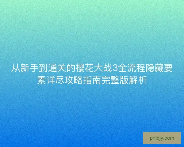 从新手到通关的樱花大战3全流程隐藏要素详尽攻略指南完整版解析