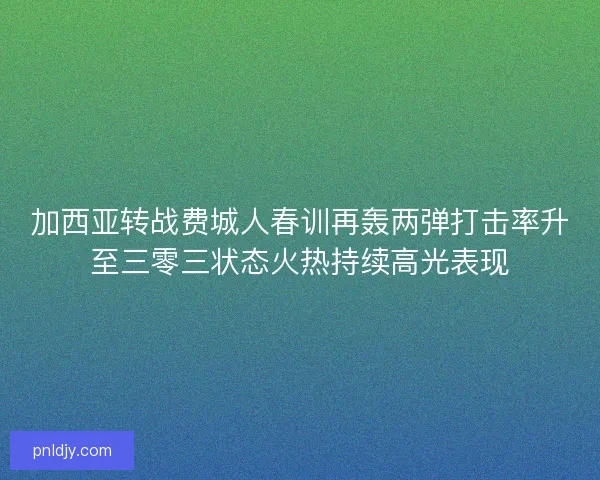 加西亚转战费城人春训再轰两弹打击率升至三零三状态火热持续高光表现