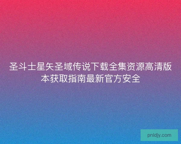 圣斗士星矢圣域传说下载全集资源高清版本获取指南最新官方安全
