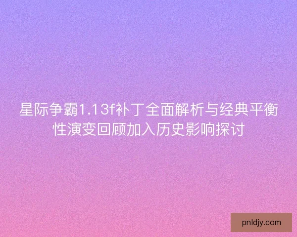 星际争霸1.13f补丁全面解析与经典平衡性演变回顾加入历史影响探讨