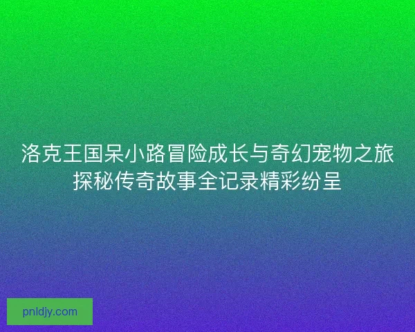 洛克王国呆小路冒险成长与奇幻宠物之旅探秘传奇故事全记录精彩纷呈 洛克王国呆小路冒险成长与奇幻宠物之旅探秘传奇故事全记录精彩纷呈
