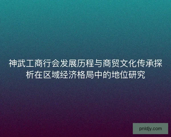 神武工商行会发展历程与商贸文化传承探析在区域经济格局中的地位研究