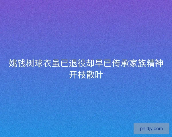 姚钱树球衣虽已退役却早已传承家族精神开枝散叶 姚钱树球衣虽已退役却早已传承家族精神开枝散叶