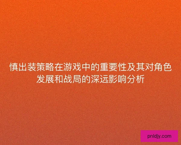 慎出装策略在游戏中的重要性及其对角色发展和战局的深远影响分析 慎出装策略在游戏中的重要性及其对角色发展和战局的深远影响分析