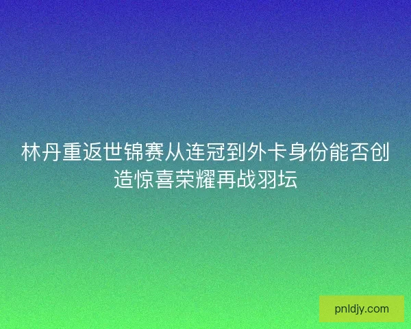 林丹重返世锦赛从连冠到外卡身份能否创造惊喜荣耀再战羽坛 林丹重返世锦赛从连冠到外卡身份能否创造惊喜荣耀再战羽坛