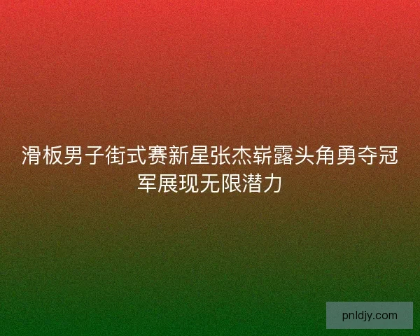 滑板男子街式赛新星张杰崭露头角勇夺冠军展现无限潜力