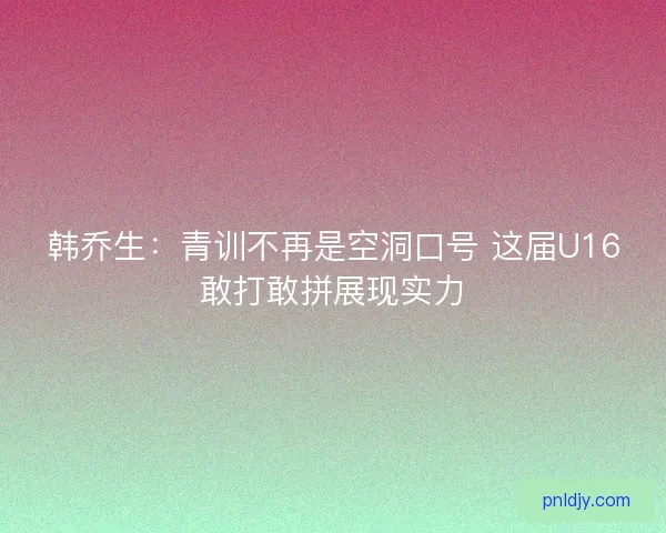 韩乔生:青训不再是空洞口号 这届U16敢打敢拼展现实力 韩乔生:青训不再是空洞口号 这届U16敢打敢拼展现实力