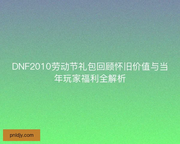 DNF2010劳动节礼包回顾怀旧价值与当年玩家福利全解析