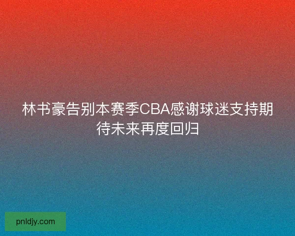 林书豪告别本赛季CBA感谢球迷支持期待未来再度回归