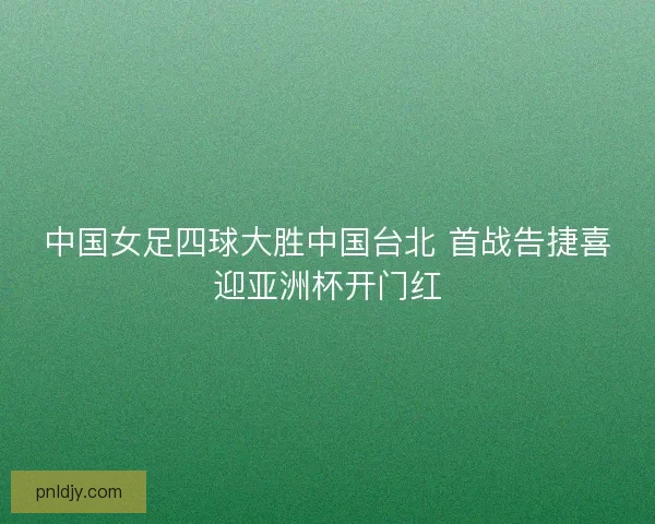 中国女足四球大胜中国台北 首战告捷喜迎亚洲杯开门红