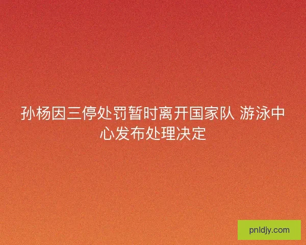 孙杨因三停处罚暂时离开国家队 游泳中心发布处理决定