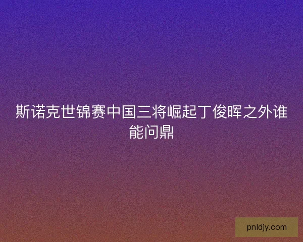 斯诺克世锦赛中国三将崛起丁俊晖之外谁能问鼎