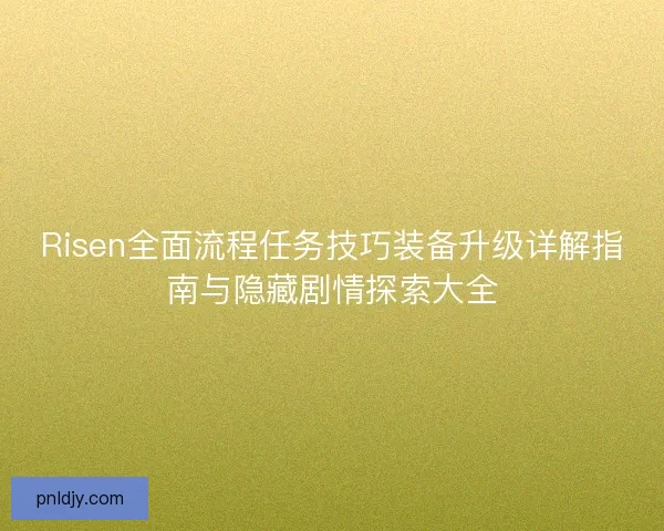 Risen全面流程任务技巧装备升级详解指南与隐藏剧情探索大全 Risen全面流程任务技巧装备升级详解指南与隐藏剧情探索大全