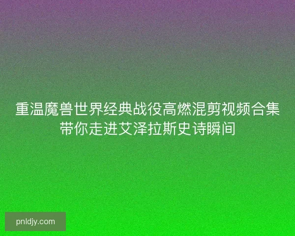 重温魔兽世界经典战役高燃混剪视频合集带你走进艾泽拉斯史诗瞬间