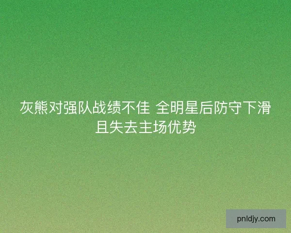 灰熊对强队战绩不佳 全明星后防守下滑且失去主场优势 灰熊对强队战绩不佳 全明星后防守下滑且失去主场优势