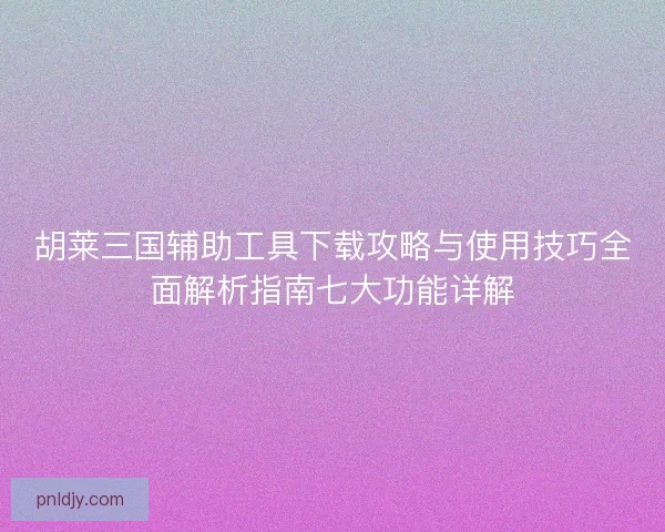 胡莱三国辅助工具下载攻略与使用技巧全面解析指南七大功能详解 胡莱三国辅助工具下载攻略与使用技巧全面解析指南七大功能详解