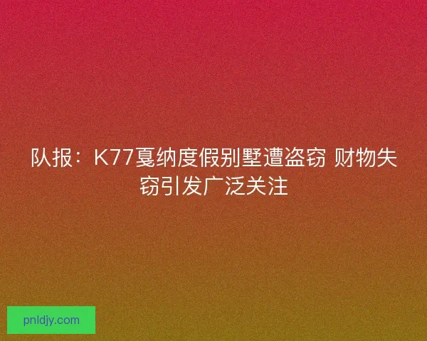 队报：K77戛纳度假别墅遭盗窃 财物失窃引发广泛关注