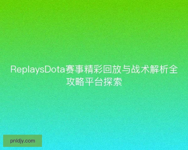ReplaysDota赛事精彩回放与战术解析全攻略平台探索