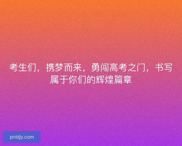 考生们，携梦而来，勇闯高考之门，书写属于你们的辉煌篇章