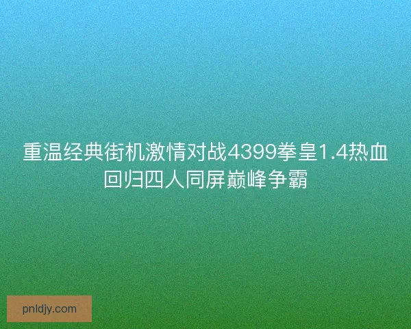 重温经典街机激情对战4399拳皇1.4热血回归四人同屏巅峰争霸