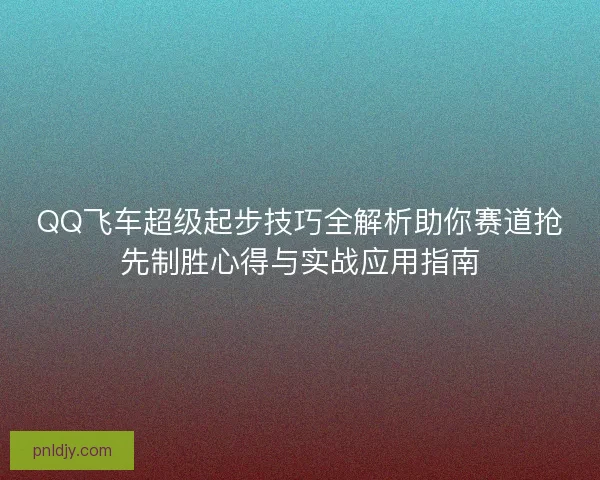 QQ飞车超级起步技巧全解析助你赛道抢先制胜心得与实战应用指南