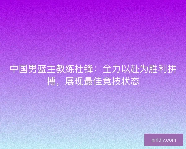 中国男篮主教练杜锋:全力以赴为胜利拼搏,展现最佳竞技状态 中国男篮主教练杜锋:全力以赴为胜利拼搏,展现最佳竞技状态