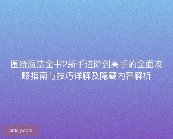 围绕魔法全书2新手进阶到高手的全面攻略指南与技巧详解及隐藏内容解析 围绕魔法全书2新手进阶到高手的全面攻略指南与技巧详解及隐藏内容解析