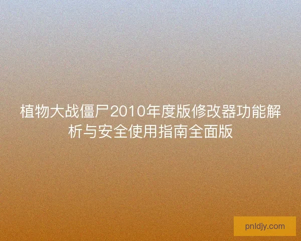 植物大战僵尸2010年度版修改器功能解析与安全使用指南全面版 植物大战僵尸2010年度版修改器功能解析与安全使用指南全面版